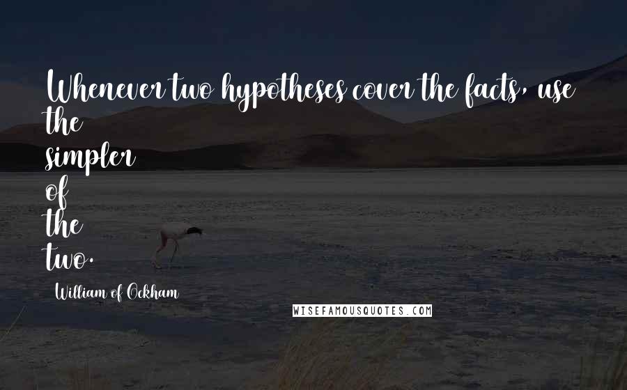 William Of Ockham Quotes: Whenever two hypotheses cover the facts, use the simpler of the two.