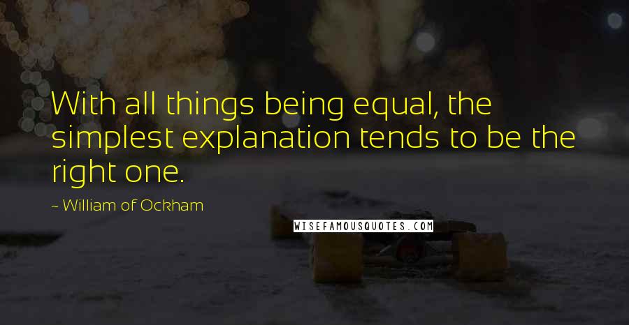 William Of Ockham Quotes: With all things being equal, the simplest explanation tends to be the right one.