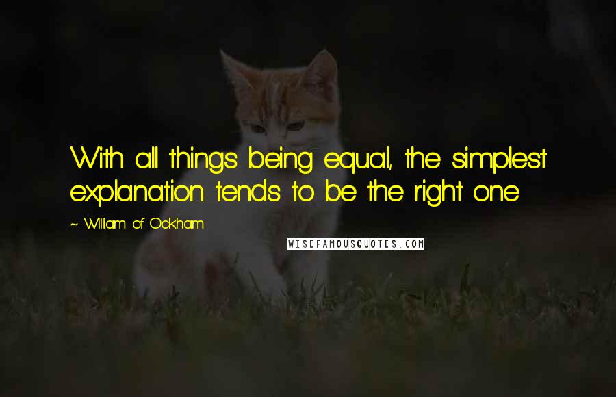 William Of Ockham Quotes: With all things being equal, the simplest explanation tends to be the right one.