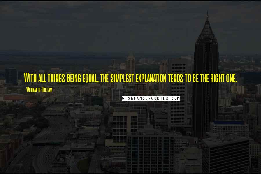 William Of Ockham Quotes: With all things being equal, the simplest explanation tends to be the right one.