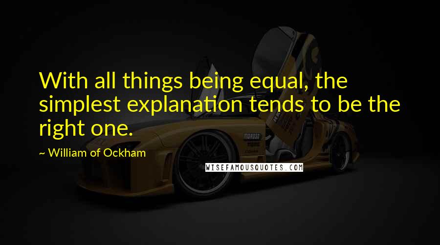 William Of Ockham Quotes: With all things being equal, the simplest explanation tends to be the right one.