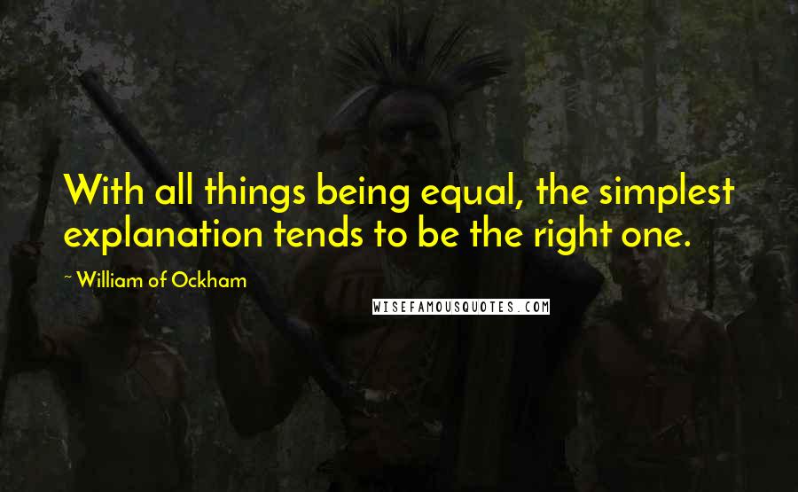 William Of Ockham Quotes: With all things being equal, the simplest explanation tends to be the right one.