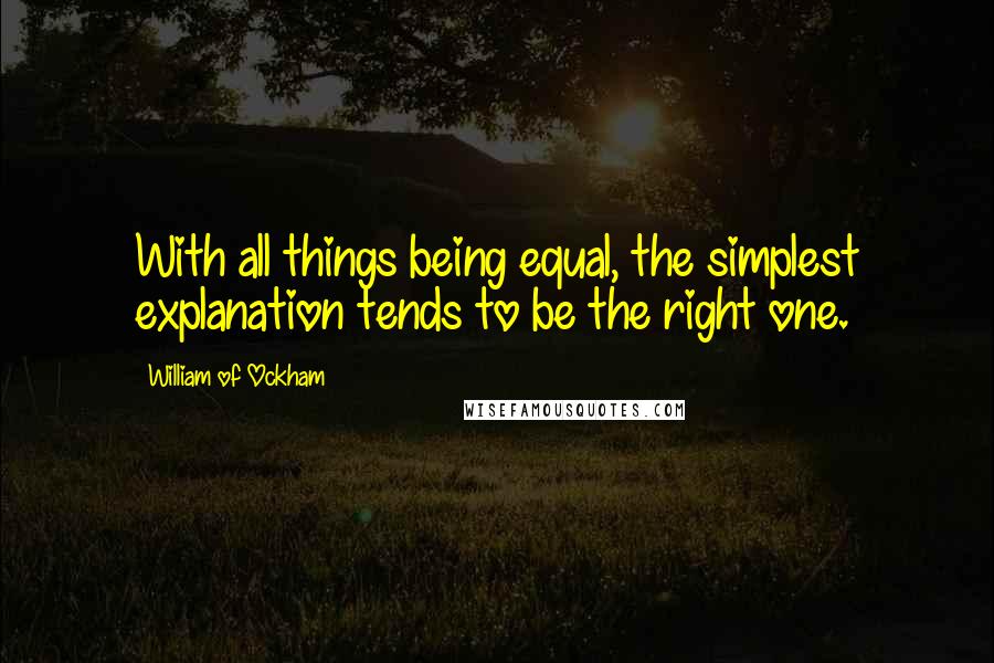 William Of Ockham Quotes: With all things being equal, the simplest explanation tends to be the right one.