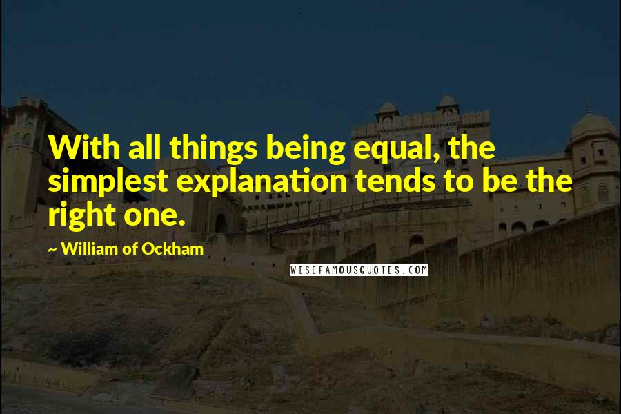 William Of Ockham Quotes: With all things being equal, the simplest explanation tends to be the right one.