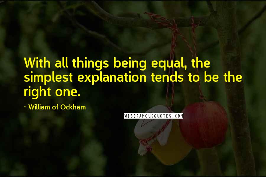 William Of Ockham Quotes: With all things being equal, the simplest explanation tends to be the right one.