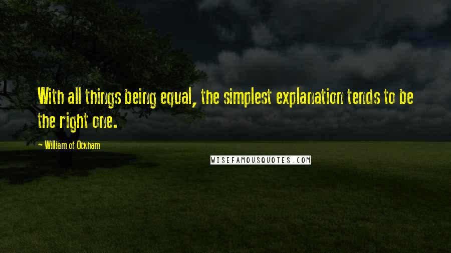 William Of Ockham Quotes: With all things being equal, the simplest explanation tends to be the right one.