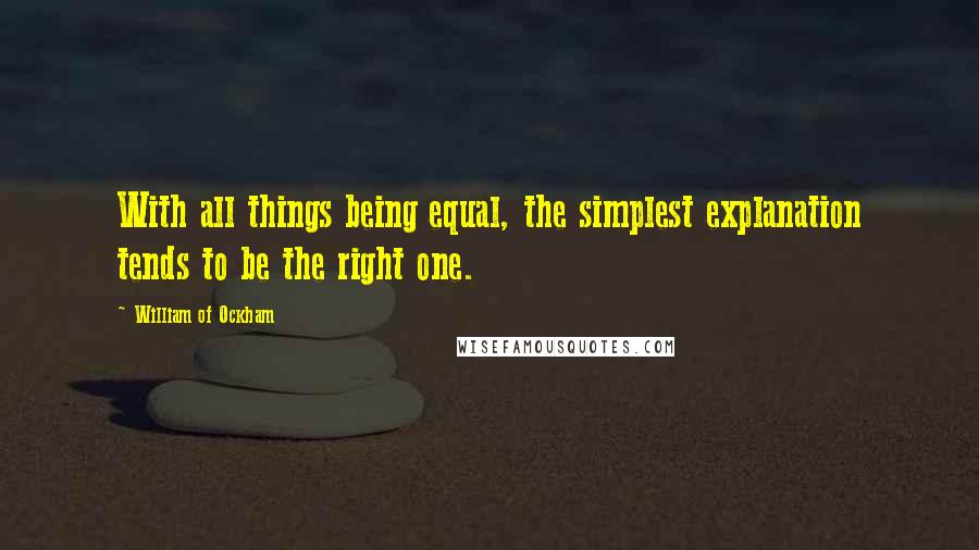 William Of Ockham Quotes: With all things being equal, the simplest explanation tends to be the right one.