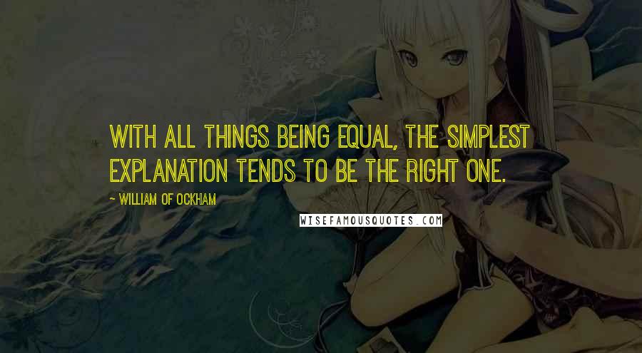 William Of Ockham Quotes: With all things being equal, the simplest explanation tends to be the right one.