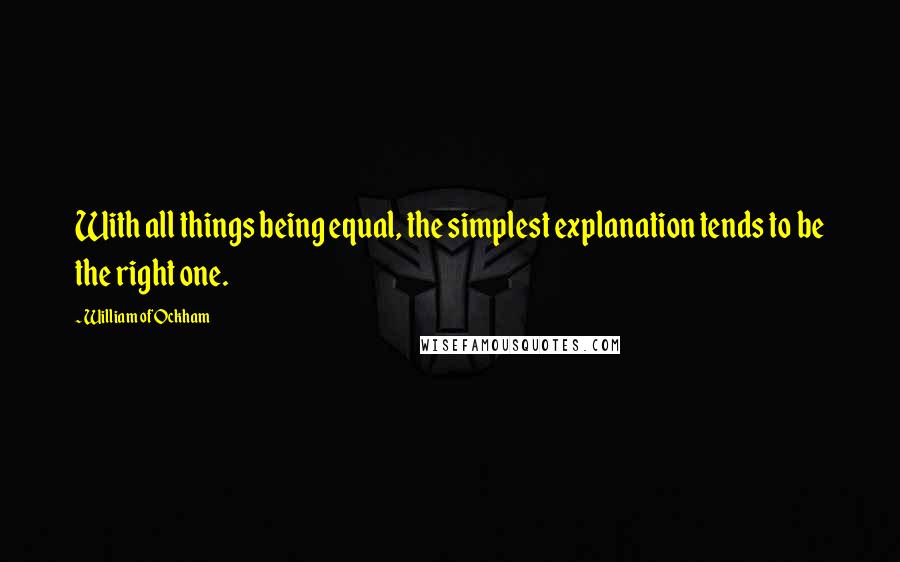 William Of Ockham Quotes: With all things being equal, the simplest explanation tends to be the right one.