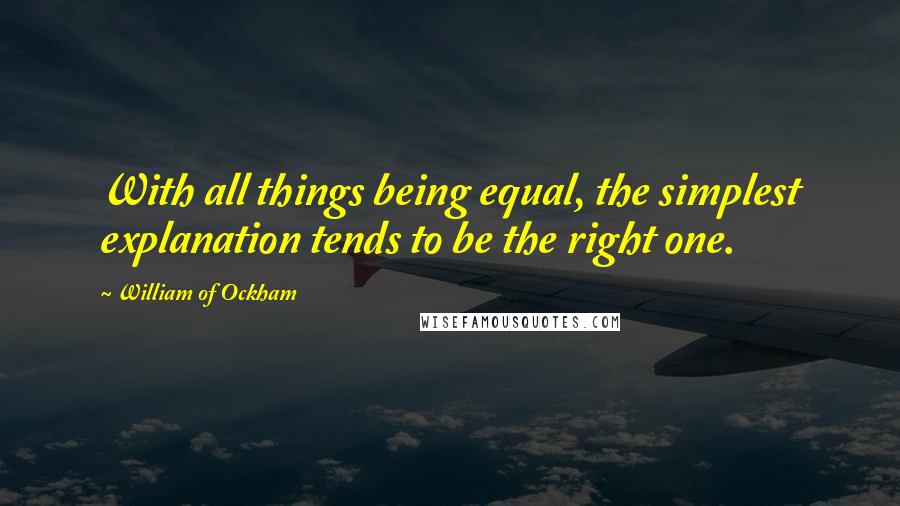 William Of Ockham Quotes: With all things being equal, the simplest explanation tends to be the right one.