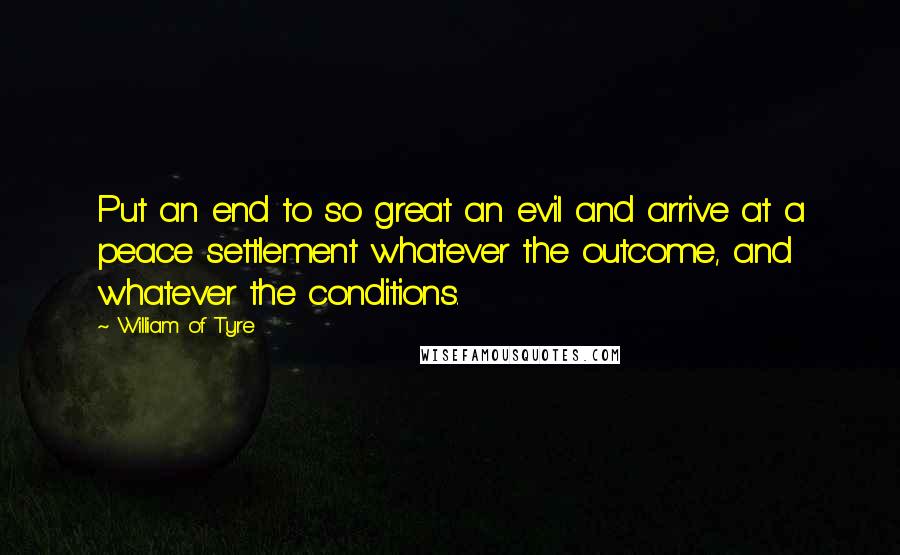 William Of Tyre Quotes: Put an end to so great an evil and arrive at a peace settlement whatever the outcome, and whatever the conditions.