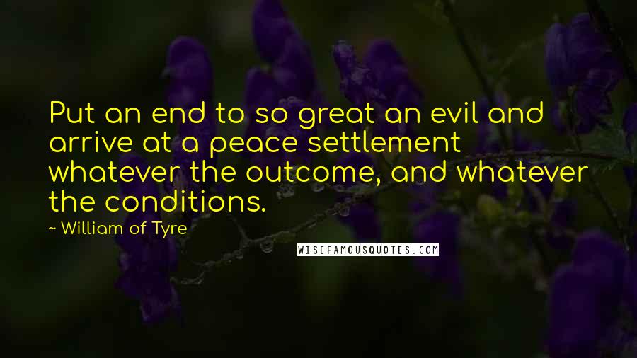 William Of Tyre Quotes: Put an end to so great an evil and arrive at a peace settlement whatever the outcome, and whatever the conditions.