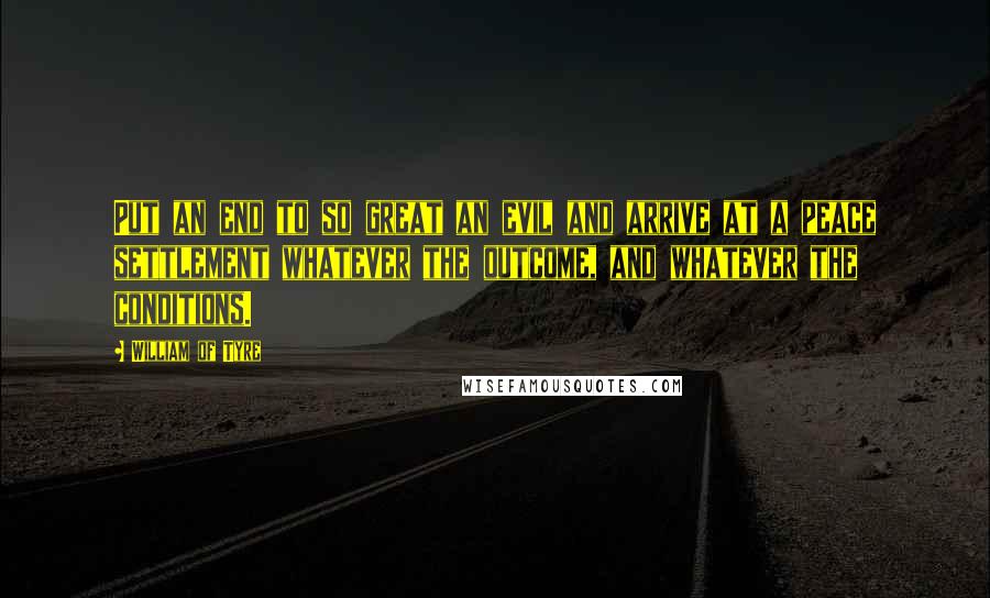 William Of Tyre Quotes: Put an end to so great an evil and arrive at a peace settlement whatever the outcome, and whatever the conditions.