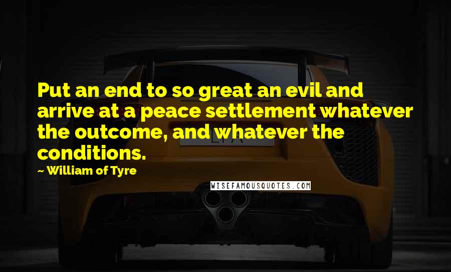 William Of Tyre Quotes: Put an end to so great an evil and arrive at a peace settlement whatever the outcome, and whatever the conditions.