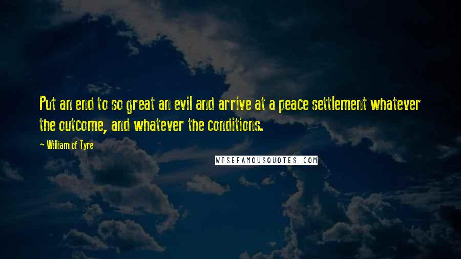 William Of Tyre Quotes: Put an end to so great an evil and arrive at a peace settlement whatever the outcome, and whatever the conditions.