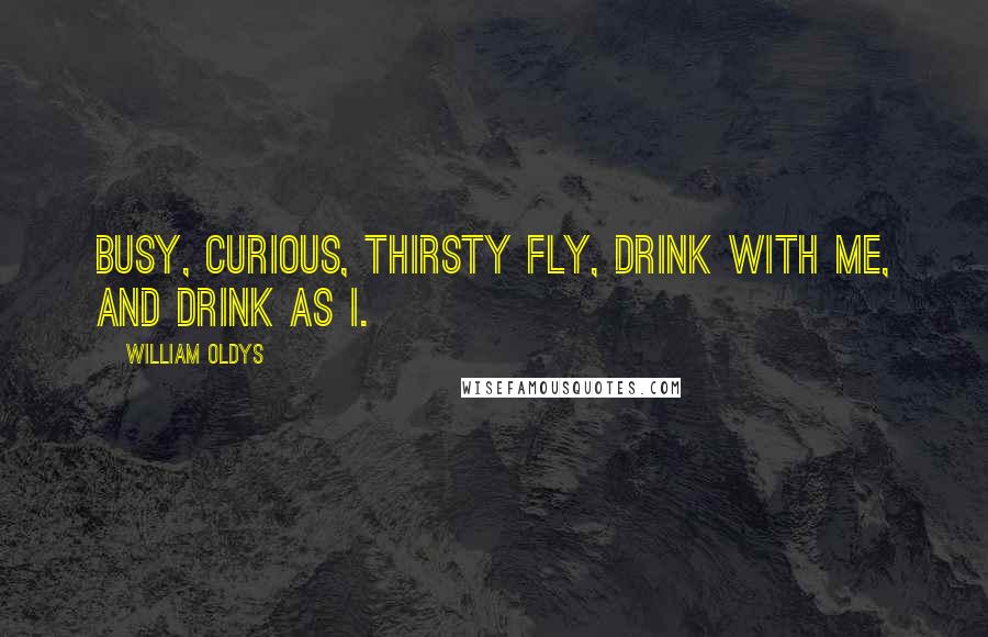 William Oldys Quotes: Busy, curious, thirsty fly, Drink with me, and drink as I.