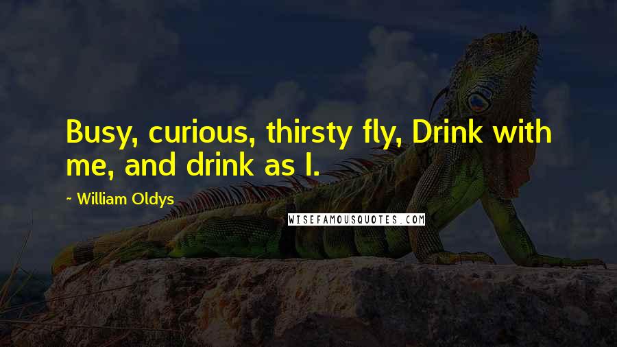 William Oldys Quotes: Busy, curious, thirsty fly, Drink with me, and drink as I.