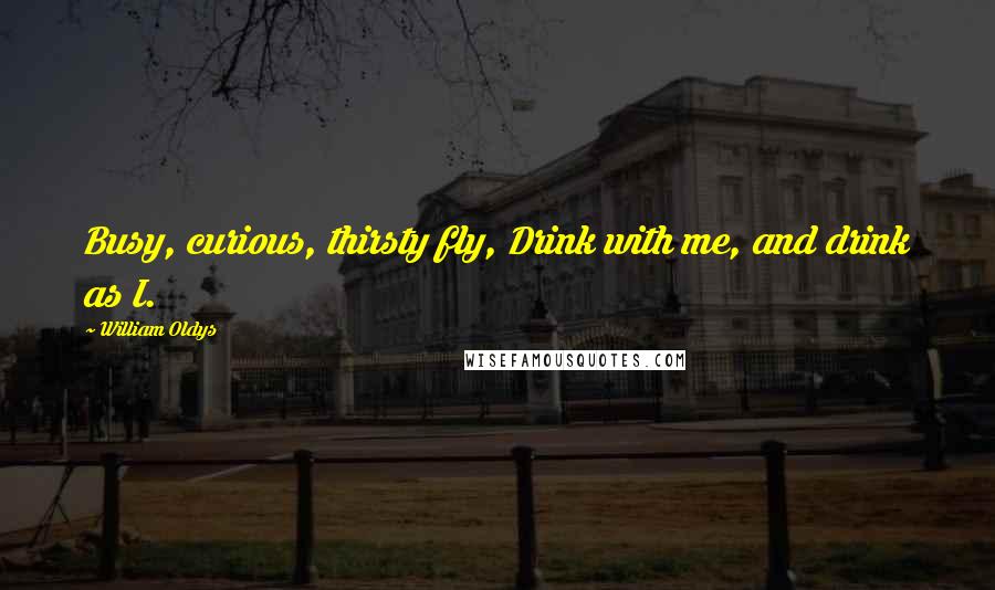 William Oldys Quotes: Busy, curious, thirsty fly, Drink with me, and drink as I.