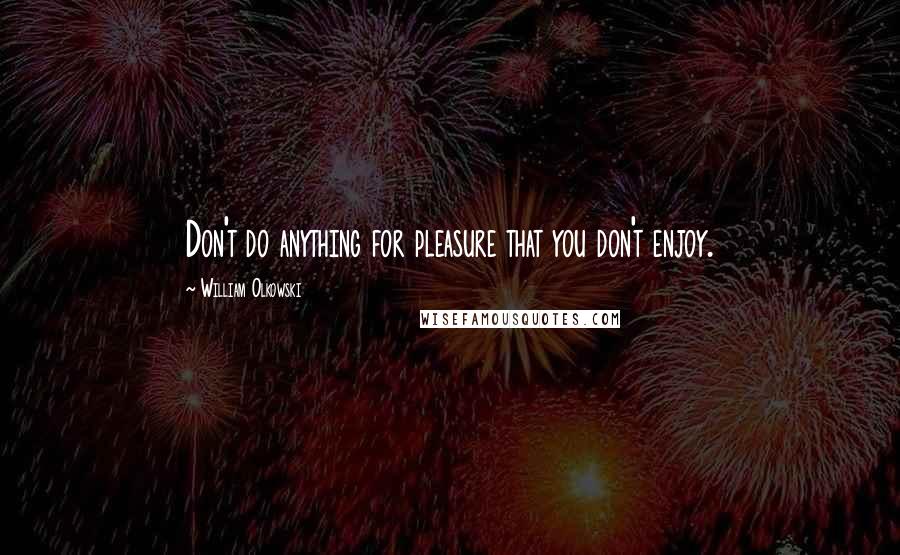 William Olkowski Quotes: Don't do anything for pleasure that you don't enjoy.