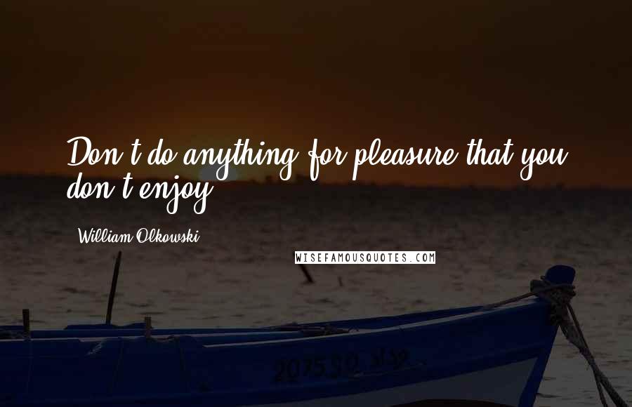 William Olkowski Quotes: Don't do anything for pleasure that you don't enjoy.