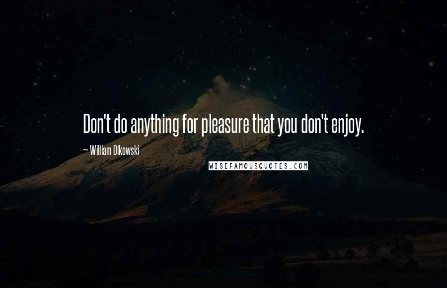 William Olkowski Quotes: Don't do anything for pleasure that you don't enjoy.