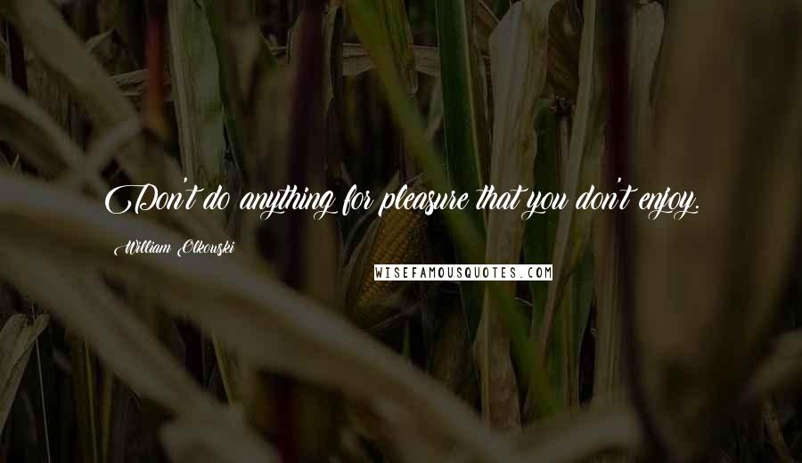 William Olkowski Quotes: Don't do anything for pleasure that you don't enjoy.