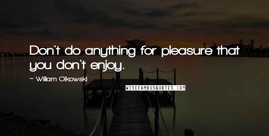 William Olkowski Quotes: Don't do anything for pleasure that you don't enjoy.