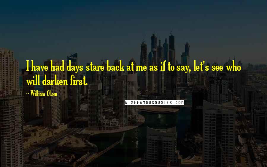 William Olsen Quotes: I have had days stare back at me as if to say, let's see who will darken first.
