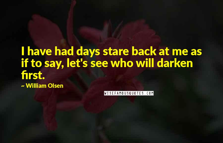 William Olsen Quotes: I have had days stare back at me as if to say, let's see who will darken first.