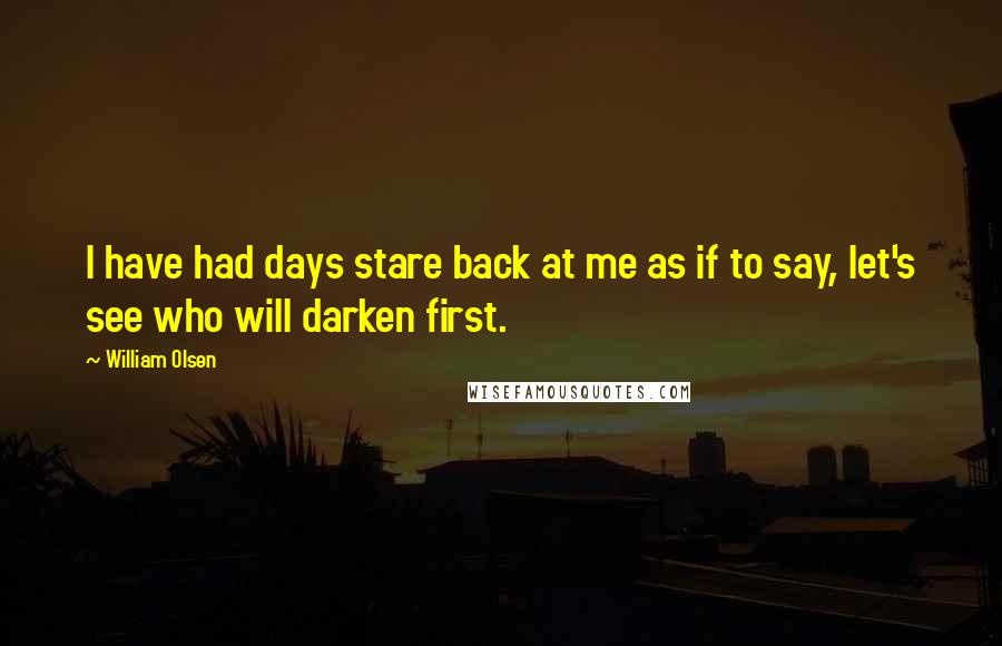 William Olsen Quotes: I have had days stare back at me as if to say, let's see who will darken first.