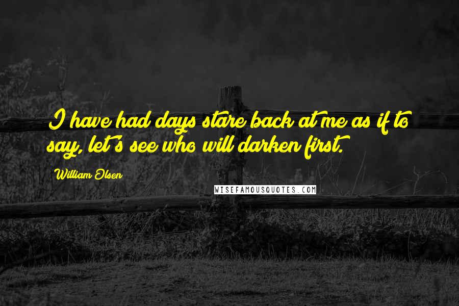 William Olsen Quotes: I have had days stare back at me as if to say, let's see who will darken first.