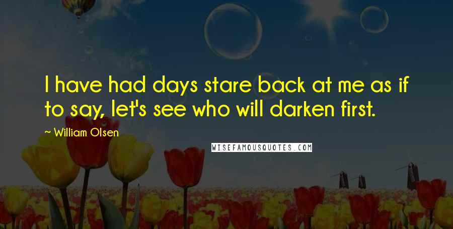 William Olsen Quotes: I have had days stare back at me as if to say, let's see who will darken first.