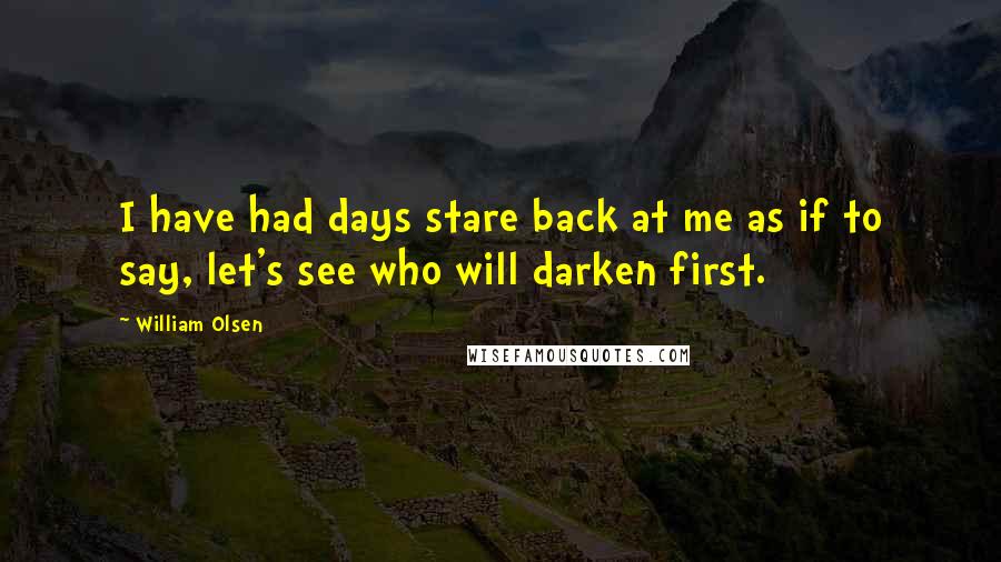 William Olsen Quotes: I have had days stare back at me as if to say, let's see who will darken first.