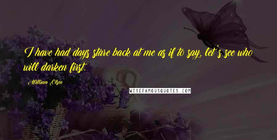 William Olsen Quotes: I have had days stare back at me as if to say, let's see who will darken first.