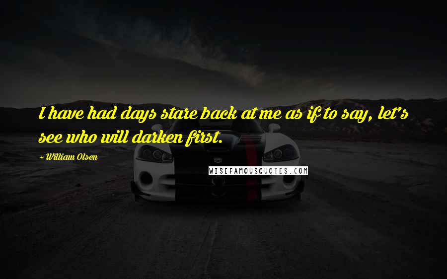 William Olsen Quotes: I have had days stare back at me as if to say, let's see who will darken first.