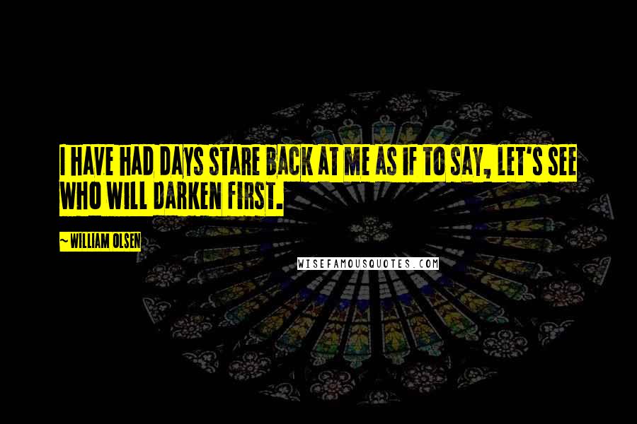 William Olsen Quotes: I have had days stare back at me as if to say, let's see who will darken first.