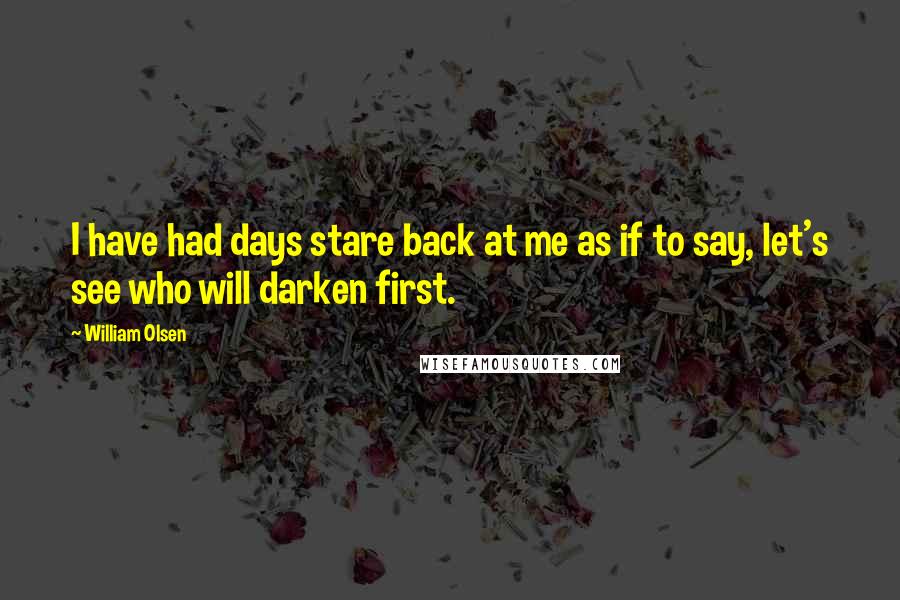 William Olsen Quotes: I have had days stare back at me as if to say, let's see who will darken first.