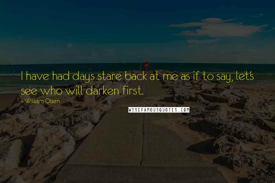 William Olsen Quotes: I have had days stare back at me as if to say, let's see who will darken first.