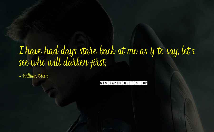 William Olsen Quotes: I have had days stare back at me as if to say, let's see who will darken first.