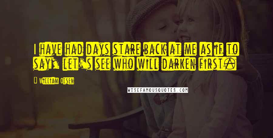 William Olsen Quotes: I have had days stare back at me as if to say, let's see who will darken first.