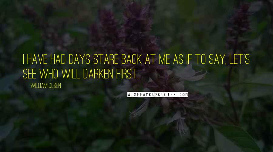 William Olsen Quotes: I have had days stare back at me as if to say, let's see who will darken first.