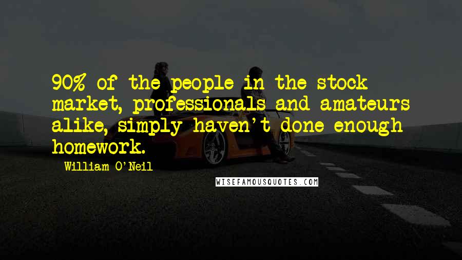 William O'Neil Quotes: 90% of the people in the stock market, professionals and amateurs alike, simply haven't done enough homework.
