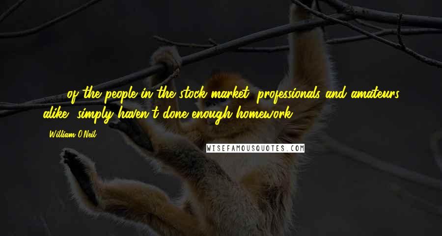 William O'Neil Quotes: 90% of the people in the stock market, professionals and amateurs alike, simply haven't done enough homework.