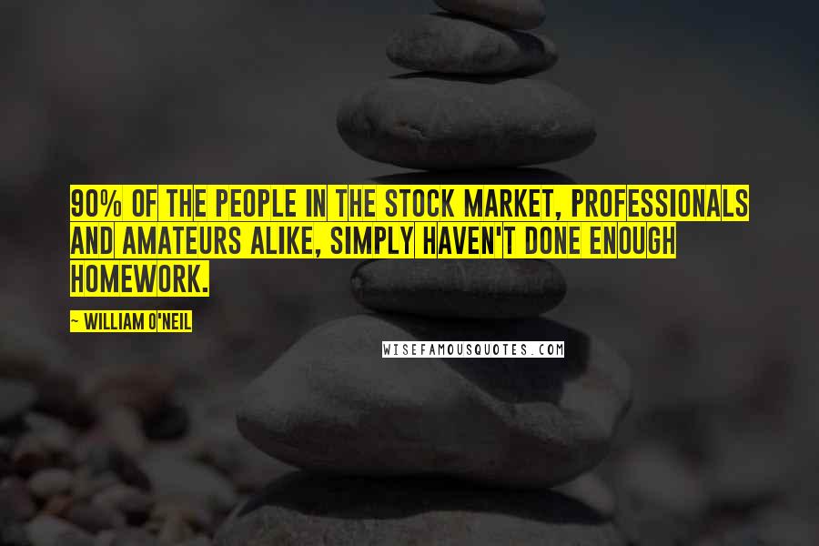 William O'Neil Quotes: 90% of the people in the stock market, professionals and amateurs alike, simply haven't done enough homework.