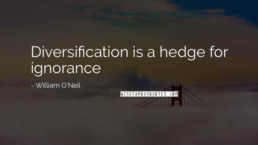 William O'Neil Quotes: Diversification is a hedge for ignorance