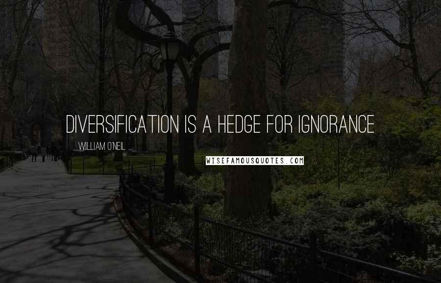 William O'Neil Quotes: Diversification is a hedge for ignorance