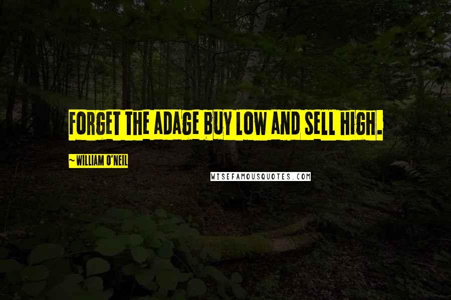 William O'Neil Quotes: Forget the adage buy low and sell high.