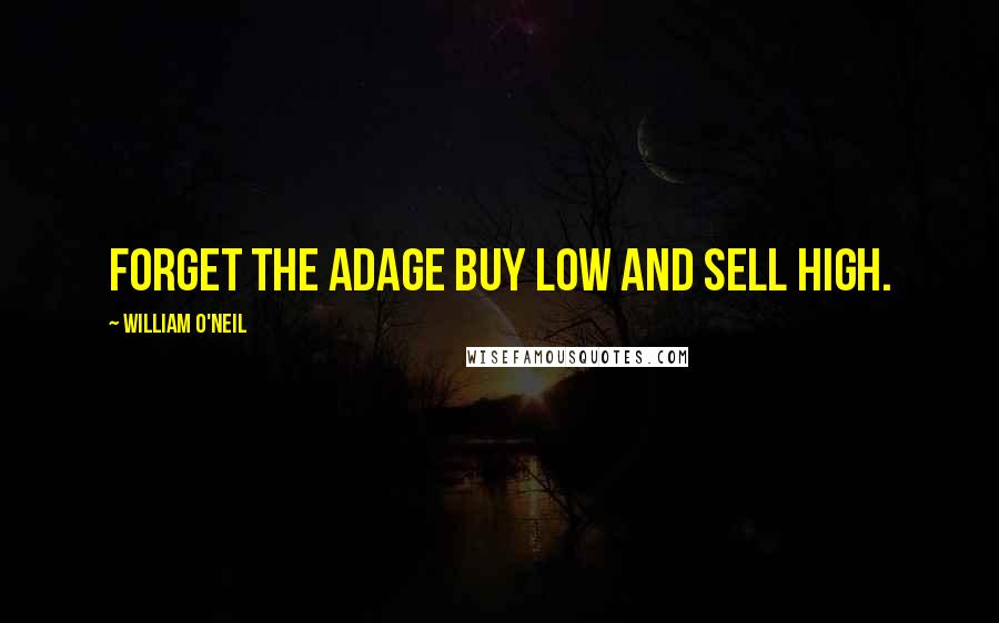 William O'Neil Quotes: Forget the adage buy low and sell high.