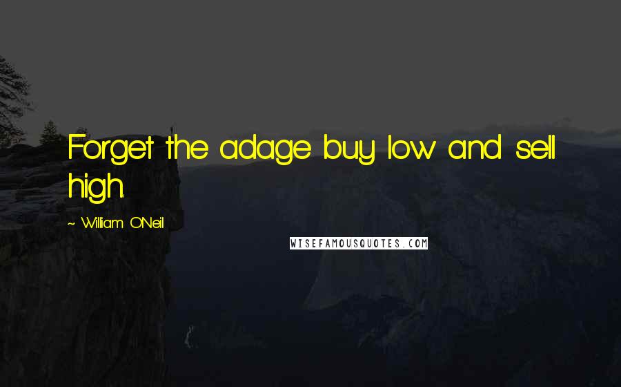 William O'Neil Quotes: Forget the adage buy low and sell high.