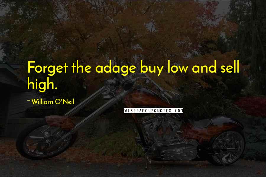 William O'Neil Quotes: Forget the adage buy low and sell high.